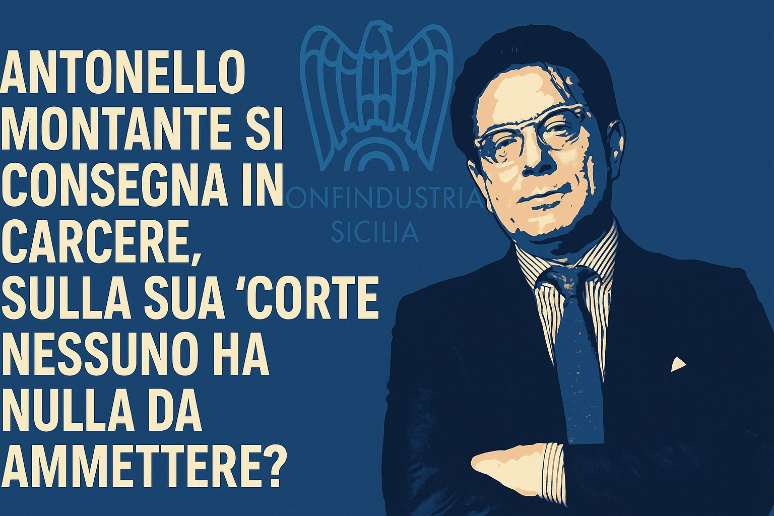 Antonello Montante si consegna in carcere, sulla sua "corte" nessuno ha nulla da ammettere?